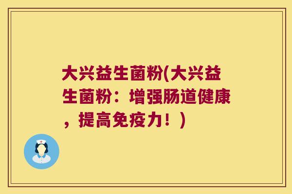 大兴益生菌粉(大兴益生菌粉:增强肠道健康,提高力!) 大兴益生菌粉(大兴益生菌粉:增强肠道健康,提高力!)
