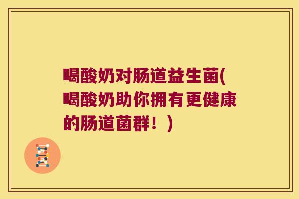 喝酸奶对肠道益生菌(喝酸奶助你拥有更健康的肠道菌群!) 喝酸奶对肠道益生菌(喝酸奶助你拥有更健康的肠道菌群!)