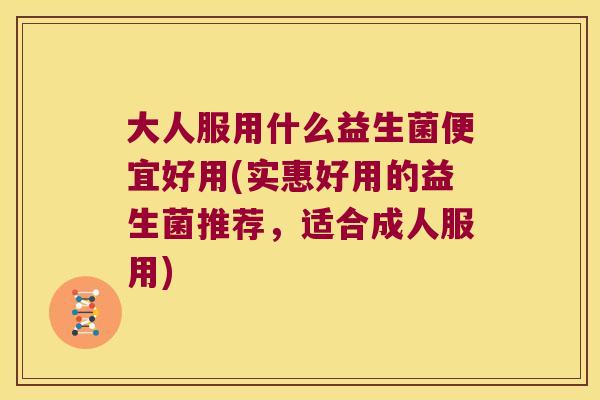 大人服用什么益生菌便宜好用(实惠好用的益生菌推荐,适合成人服用) 大人服用什么益生菌便宜好用(实惠好用的益生菌推荐,适合成人服用)