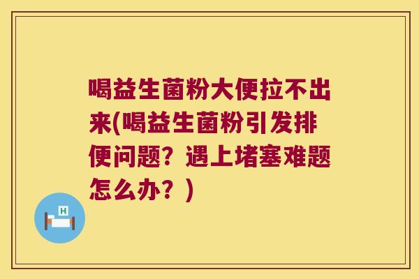 喝益生菌粉大便拉不出来(喝益生菌粉引发排便问题？遇上堵塞难题怎么办？)