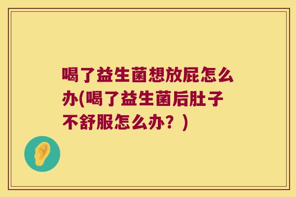 喝了益生菌想放屁怎么办(喝了益生菌后肚子不舒服怎么办？)