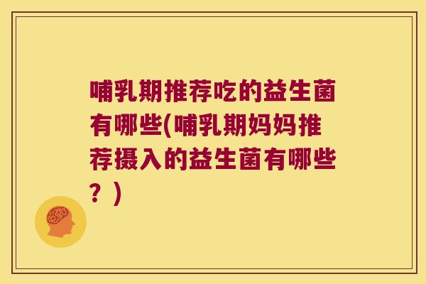 哺乳期推荐吃的益生菌有哪些(哺乳期妈妈推荐摄入的益生菌有哪些？)