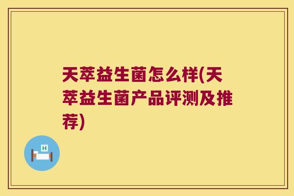 天萃益生菌怎么样(天萃益生菌产品评测及推荐) 天萃益生菌怎么样(天萃益生菌产品评测及推荐)
