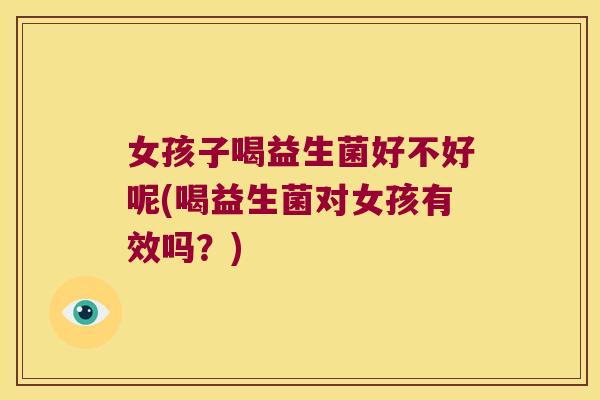 女孩子喝益生菌好不好呢(喝益生菌对女孩有效吗？)