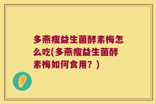 多燕瘦益生菌酵素梅怎么吃(多燕瘦益生菌酵素梅如何食用?) 多燕瘦益生菌酵素梅怎么吃(多燕瘦益生菌酵素梅如何食用?)