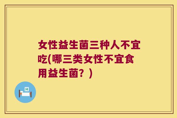 女性益生菌三种人不宜吃(哪三类女性不宜食用益生菌?) 女性益生菌三种人不宜吃(哪三类女性不宜食用益生菌?)