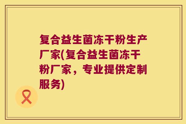 复合益生菌冻干粉生产厂家(复合益生菌冻干粉厂家，专业提供定制服务)