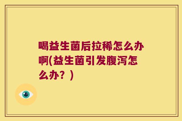喝益生菌后拉稀怎么办啊(益生菌引发腹泻怎么办？)