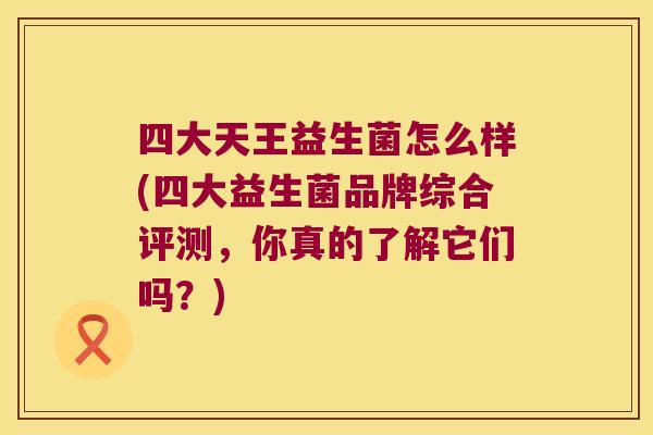 四大天王益生菌怎么样(四大益生菌品牌综合评测，你真的了解它们吗？)
