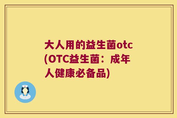 大人用的益生菌otc(OTC益生菌:成年人健康必备品) 大人用的益生菌otc(OTC益生菌:成年人健康必备品)