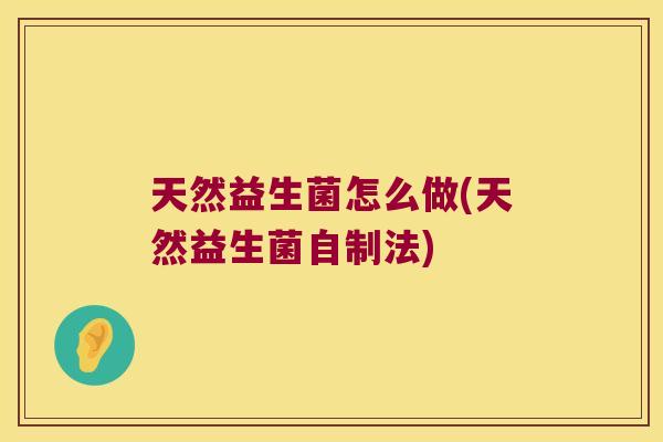 天然益生菌怎么做(天然益生菌自制法) 天然益生菌怎么做(天然益生菌自制法)