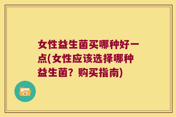 女性益生菌买哪种好一点(女性应该选择哪种益生菌？购买指南)