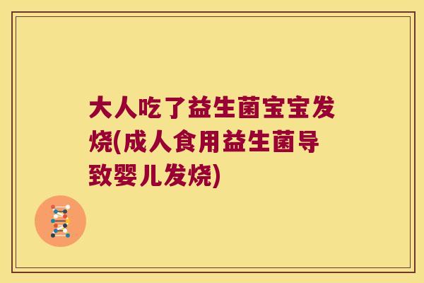 大人吃了益生菌宝宝发烧(成人食用益生菌导致婴儿发烧)