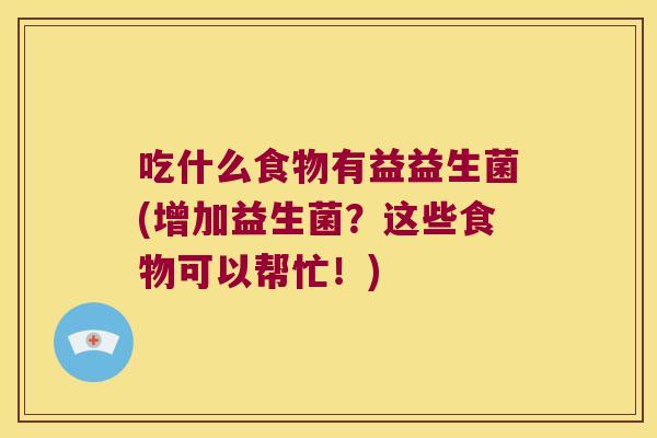吃什么食物有益益生菌(增加益生菌？这些食物可以帮忙！)