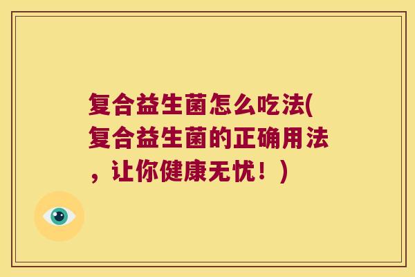 复合益生菌怎么吃法(复合益生菌的正确用法，让你健康无忧！)