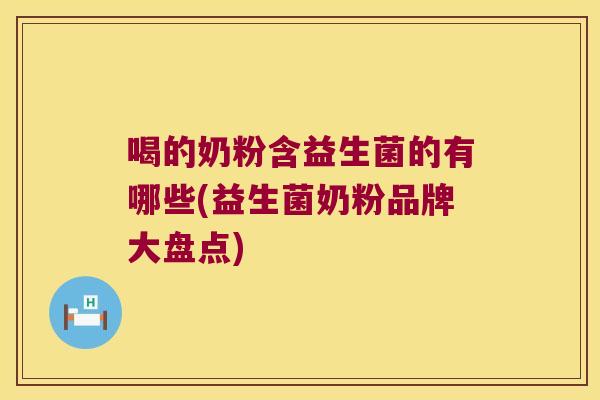 喝的奶粉含益生菌的有哪些(益生菌奶粉品牌大盘点)