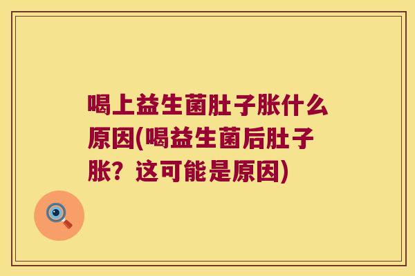 喝上益生菌肚子胀什么原因(喝益生菌后肚子胀?这可能是原因) 喝上益生菌肚子胀什么原因(喝益生菌后肚子胀?这可能是原因)