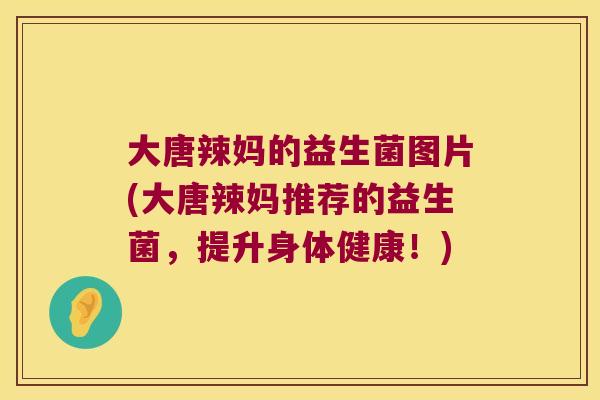大唐辣妈的益生菌图片(大唐辣妈推荐的益生菌，提升身体健康！)
