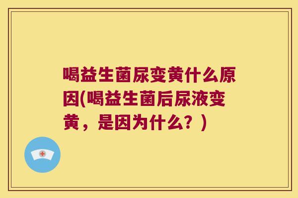 喝益生菌尿变黄什么原因(喝益生菌后尿液变黄，是因为什么？)