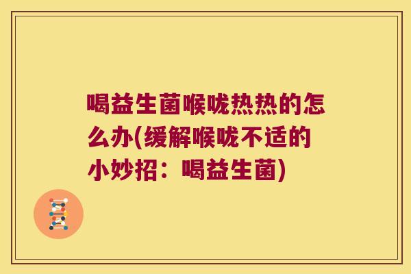 喝益生菌喉咙热热的怎么办(缓解喉咙不适的小妙招：喝益生菌)