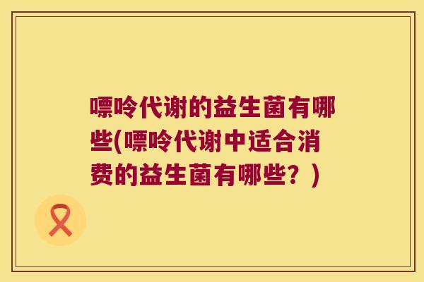 嘌呤代谢的益生菌有哪些(嘌呤代谢中适合消费的益生菌有哪些？)