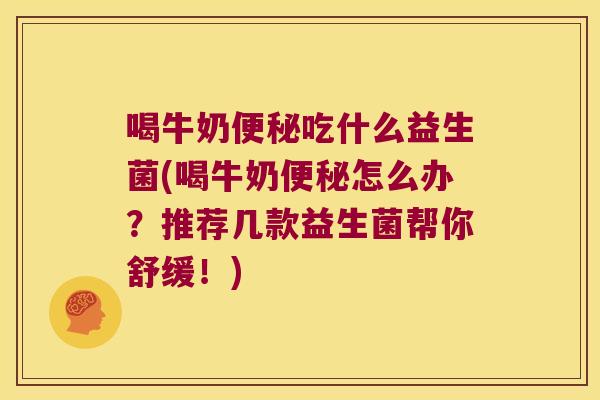喝牛奶便秘吃什么益生菌(喝牛奶便秘怎么办？推荐几款益生菌帮你舒缓！)