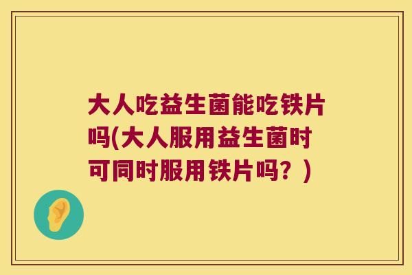 大人吃益生菌能吃铁片吗(大人服用益生菌时可同时服用铁片吗?) 大人吃益生菌能吃铁片吗(大人服用益生菌时可同时服用铁片吗?)