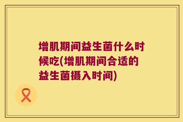 增肌期间益生菌什么时候吃(增肌期间合适的益生菌摄入时间)