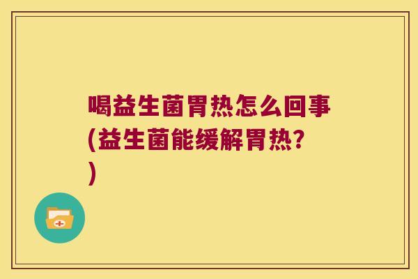 喝益生菌胃热怎么回事(益生菌能缓解胃热?) 喝益生菌胃热怎么回事(益生菌能缓解胃热?)