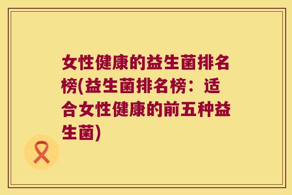女性健康的益生菌排名榜(益生菌排名榜：适合女性健康的前五种益生菌)