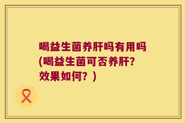喝益生菌养肝吗有用吗(喝益生菌可否养肝？效果如何？)