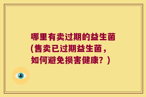 哪里有卖过期的益生菌(售卖已过期益生菌，如何避免损害健康？)