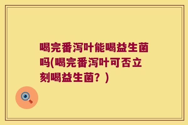 喝完番泻叶能喝益生菌吗(喝完番泻叶可否立刻喝益生菌?) 喝完番泻叶能喝益生菌吗(喝完番泻叶可否立刻喝益生菌?)