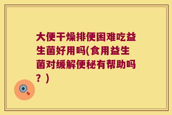大便干燥排便困难吃益生菌好用吗(食用益生菌对缓解有帮助吗?) 大便干燥排便困难吃益生菌好用吗(食用益生菌对缓解有帮助吗?)