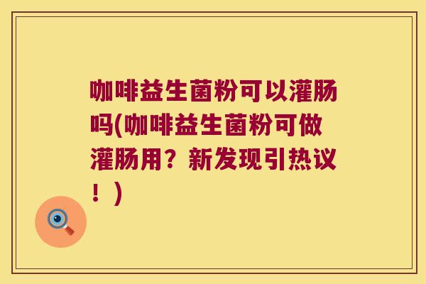 咖啡益生菌粉可以灌肠吗(咖啡益生菌粉可做灌肠用？新发现引热议！)