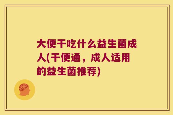 大便干吃什么益生菌成人(干便通，成人适用的益生菌推荐)