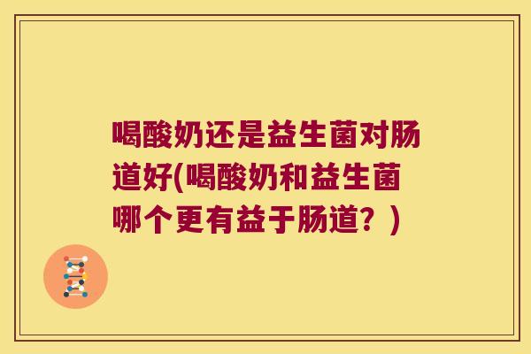 喝酸奶还是益生菌对肠道好(喝酸奶和益生菌哪个更有益于肠道？)