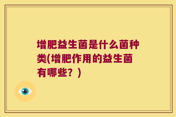增肥益生菌是什么菌种类(增肥作用的益生菌有哪些?) 增肥益生菌是什么菌种类(增肥作用的益生菌有哪些?)
