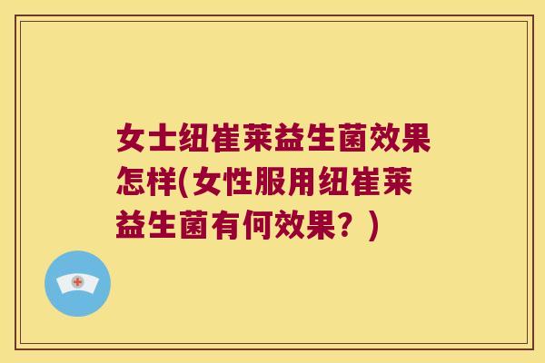 女士纽崔莱益生菌效果怎样(女性服用纽崔莱益生菌有何效果?) 女士纽崔莱益生菌效果怎样(女性服用纽崔莱益生菌有何效果?)