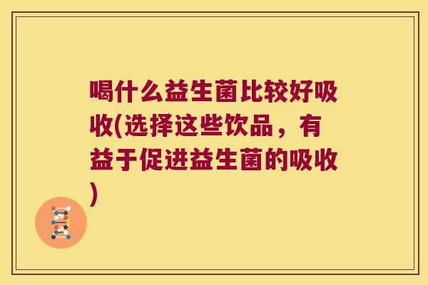 喝什么益生菌比较好吸收(选择这些饮品，有益于促进益生菌的吸收)