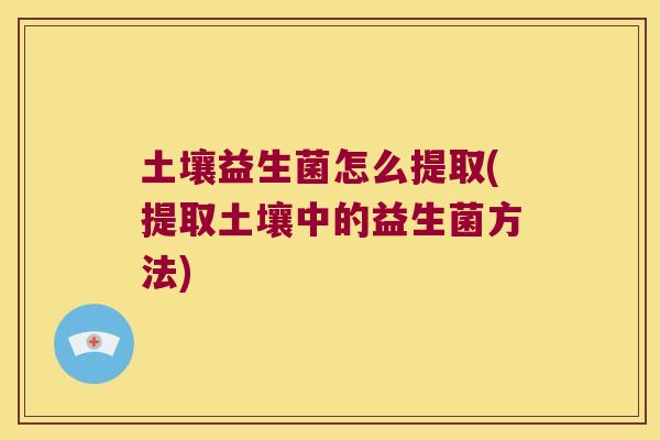 土壤益生菌怎么提取(提取土壤中的益生菌方法)