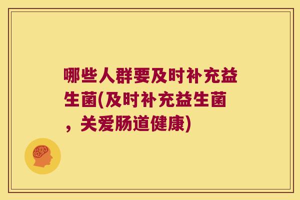 哪些人群要及时补充益生菌(及时补充益生菌，关爱肠道健康)