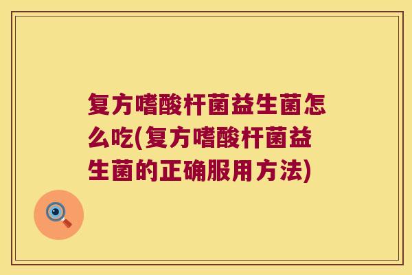 复方嗜酸杆菌益生菌怎么吃(复方嗜酸杆菌益生菌的正确服用方法)