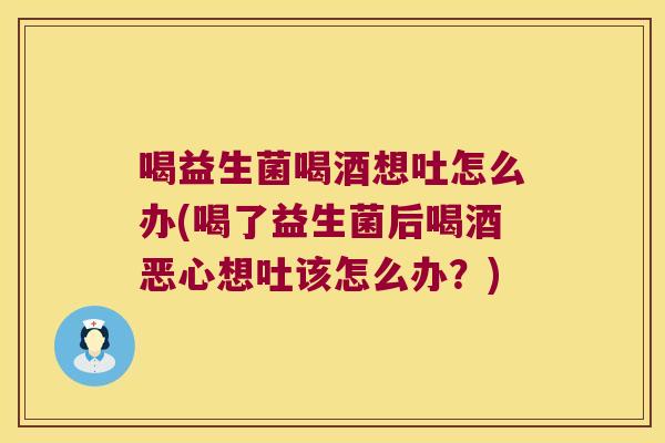 喝益生菌喝酒想吐怎么办(喝了益生菌后喝酒恶心想吐该怎么办?) 喝益生菌喝酒想吐怎么办(喝了益生菌后喝酒恶心想吐该怎么办?)