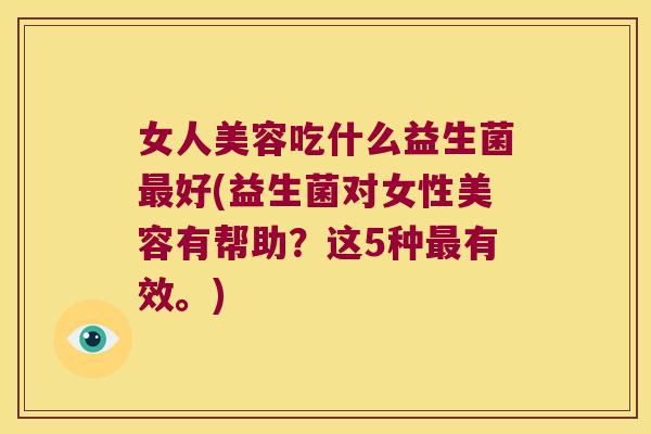 女人美容吃什么益生菌好(益生菌对女性美容有帮助?这5种有效。) 女人美容吃什么益生菌好(益生菌对女性美容有帮助?这5种有效。)