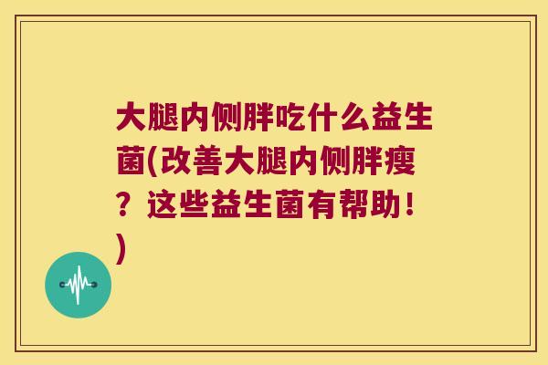 大腿内侧胖吃什么益生菌(改善大腿内侧胖瘦?这些益生菌有帮助!) 大腿内侧胖吃什么益生菌(改善大腿内侧胖瘦?这些益生菌有帮助!)
