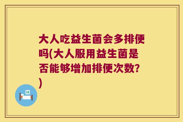 大人吃益生菌会多排便吗(大人服用益生菌是否能够增加排便次数?) 大人吃益生菌会多排便吗(大人服用益生菌是否能够增加排便次数?)