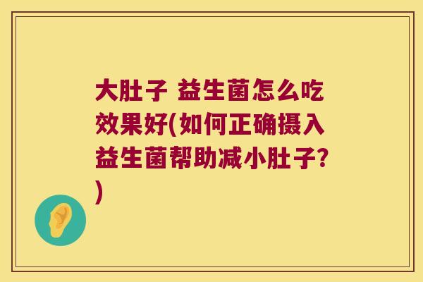 大肚子 益生菌怎么吃效果好(如何正确摄入益生菌帮助减小肚子?) 大肚子 益生菌怎么吃效果好(如何正确摄入益生菌帮助减小肚子?)