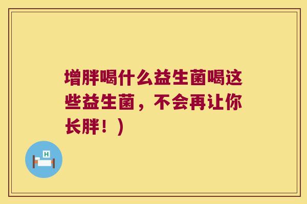 增胖喝什么益生菌喝这些益生菌,不会再让你长胖!) 增胖喝什么益生菌喝这些益生菌,不会再让你长胖!)