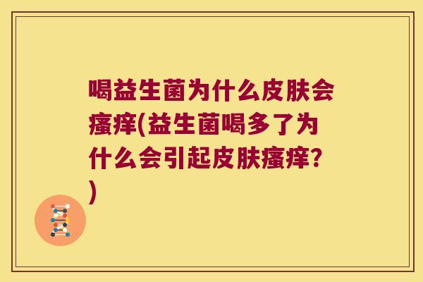 喝益生菌为什么皮肤会瘙痒(益生菌喝多了为什么会引起皮肤瘙痒？)